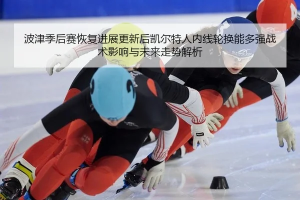 波津季后赛恢复进展更新后凯尔特人内线轮换能多强战术影响与未来走势解析