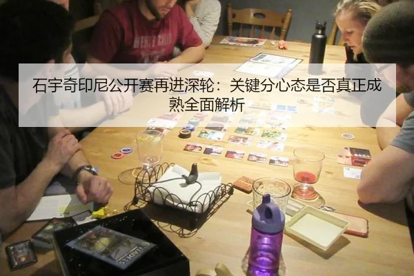 石宇奇印尼公开赛再进深轮：关键分心态是否真正成熟全面解析