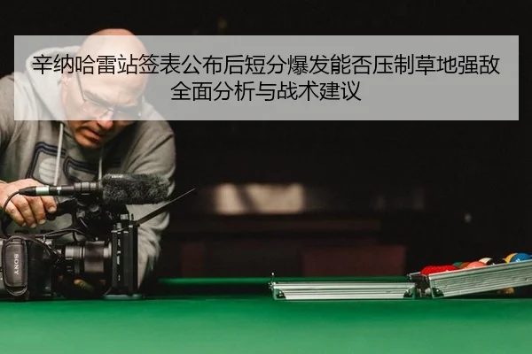 辛纳哈雷站签表公布后短分爆发能否压制草地强敌全面分析与战术建议