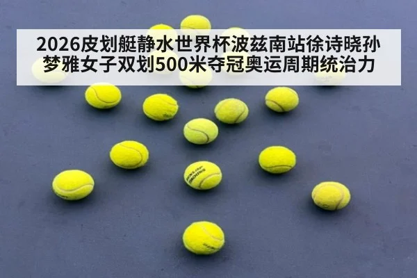 2026皮划艇静水世界杯波兹南站徐诗晓孙梦雅女子双划500米夺冠奥运周期统治力
