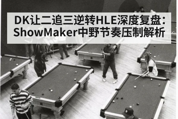 DK让二追三逆转HLE深度复盘：ShowMaker中野节奏压制解析