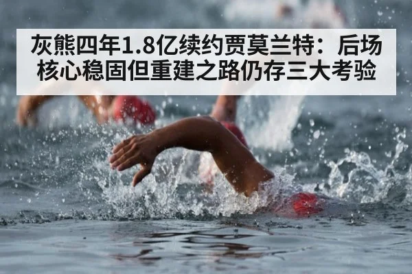 灰熊四年1.8亿续约贾莫兰特：后场核心稳固但重建之路仍存三大考验