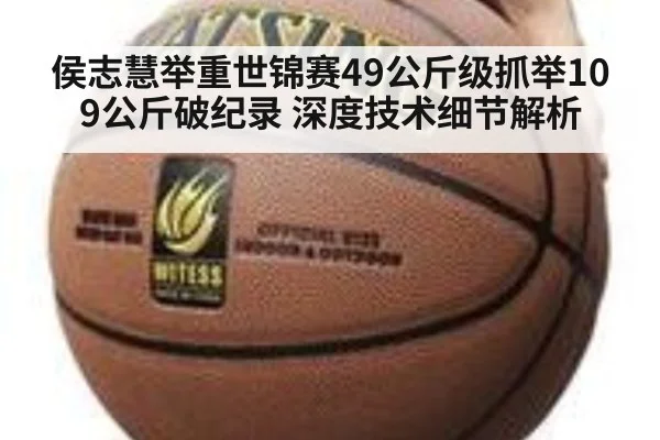 侯志慧举重世锦赛49公斤级抓举109公斤破纪录 深度技术细节解析