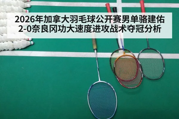 2026年加拿大羽毛球公开赛男单骆建佑2-0奈良冈功大速度进攻战术夺冠分析