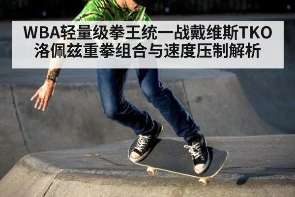 WBA轻量级拳王统一战戴维斯TKO洛佩兹重拳组合与速度压制解析