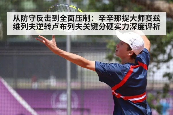从防守反击到全面压制:辛辛那提大师赛兹维列夫逆转卢布列夫关键分硬实力深度评析